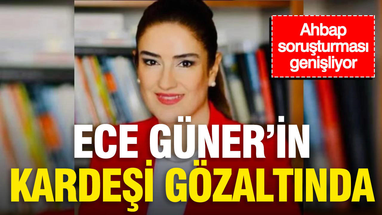 Ahbap soruşturması genişliyor: Ece Güner’in kardeşi gözaltında Img
